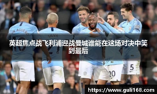 英超焦点战飞利浦迎战曼城谁能在这场对决中笑到最后