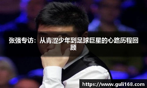 张强专访：从青涩少年到足球巨星的心路历程回顾