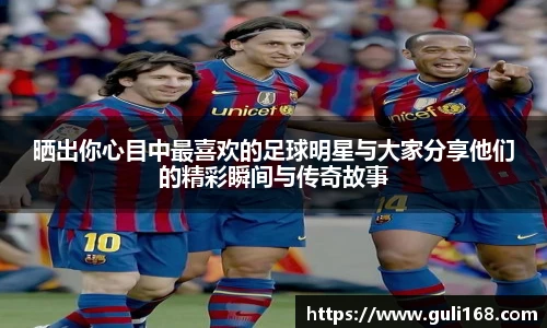 晒出你心目中最喜欢的足球明星与大家分享他们的精彩瞬间与传奇故事